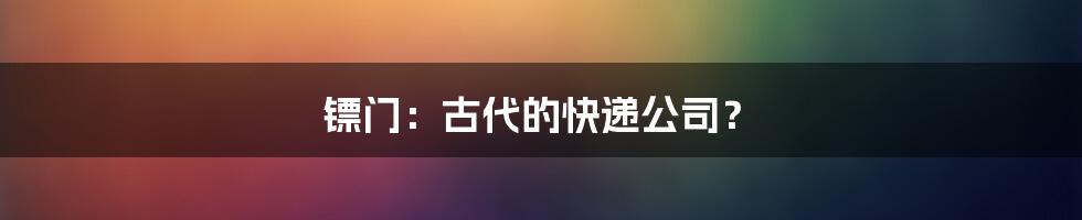 镖门：古代的快递公司？