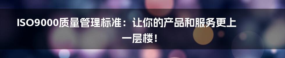 ISO9000质量管理标准：让你的产品和服务更上一层楼！