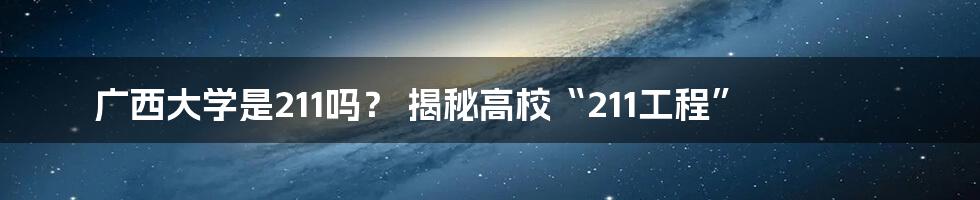 广西大学是211吗？ 揭秘高校“211工程”