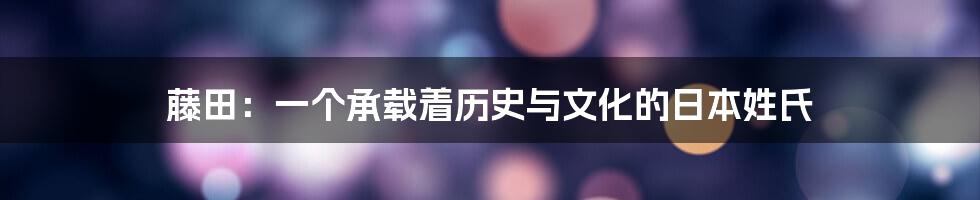 藤田：一个承载着历史与文化的日本姓氏