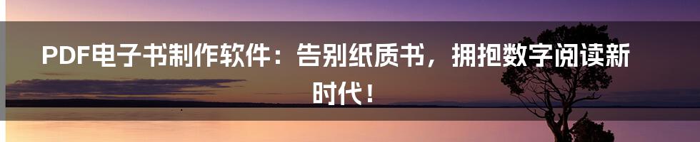 PDF电子书制作软件：告别纸质书，拥抱数字阅读新时代！