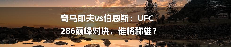 奇马耶夫vs伯恩斯：UFC 286巅峰对决，谁将称雄？