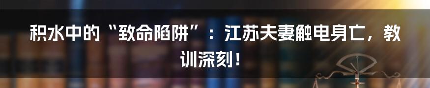 积水中的“致命陷阱”：江苏夫妻触电身亡，教训深刻！