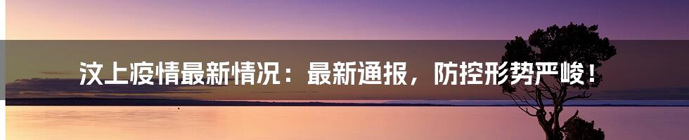 汶上疫情最新情况：最新通报，防控形势严峻！