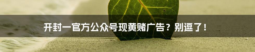 开封一官方公众号现黄赌广告？别逗了！