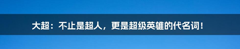 大超：不止是超人，更是超级英雄的代名词！