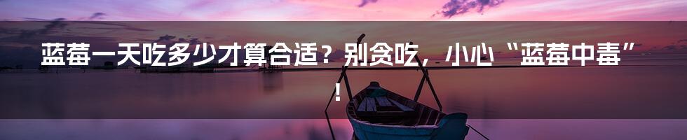 蓝莓一天吃多少才算合适？别贪吃，小心“蓝莓中毒”！