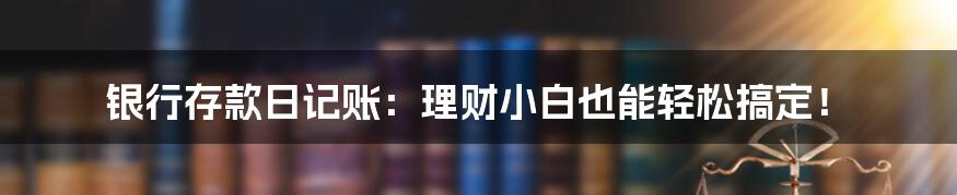 银行存款日记账：理财小白也能轻松搞定！