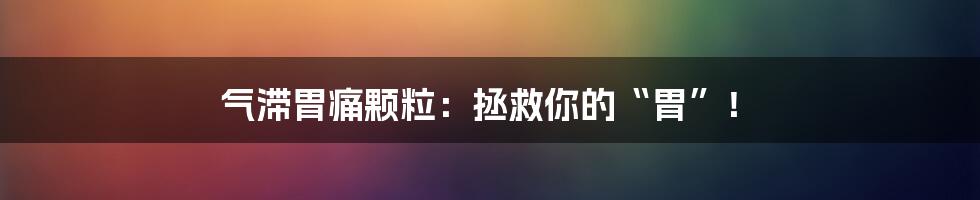 气滞胃痛颗粒：拯救你的“胃”！