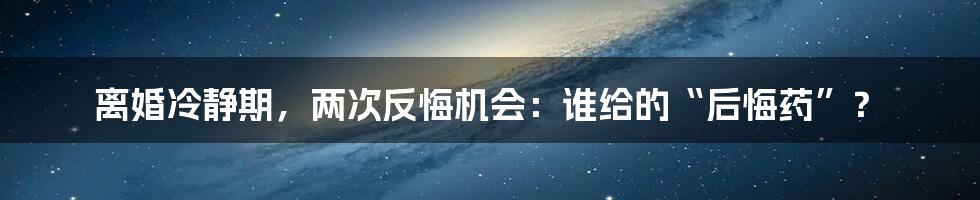 离婚冷静期，两次反悔机会：谁给的“后悔药”？