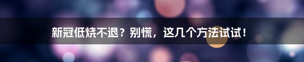 新冠低烧不退？别慌，这几个方法试试！