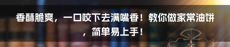 香酥脆爽，一口咬下去满嘴香！教你做家常油饼，简单易上手！