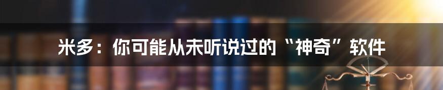 米多：你可能从未听说过的“神奇”软件