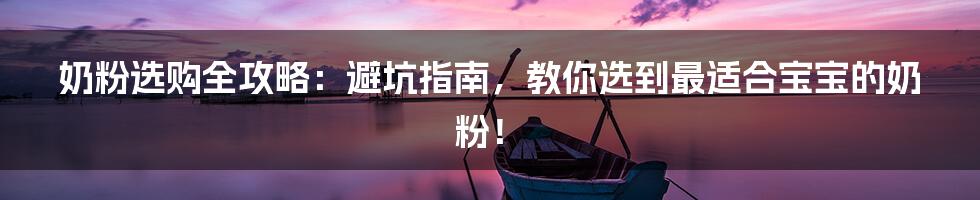 奶粉选购全攻略：避坑指南，教你选到最适合宝宝的奶粉！