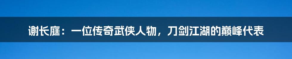 谢长庭：一位传奇武侠人物，刀剑江湖的巅峰代表