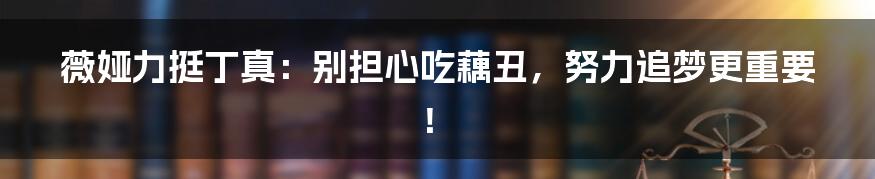 薇娅力挺丁真：别担心吃藕丑，努力追梦更重要！