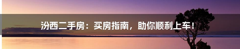 汾西二手房：买房指南，助你顺利上车！