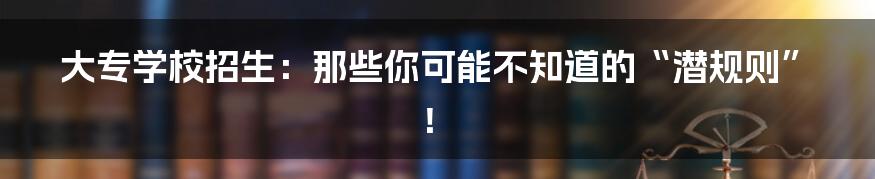 大专学校招生：那些你可能不知道的“潜规则”！