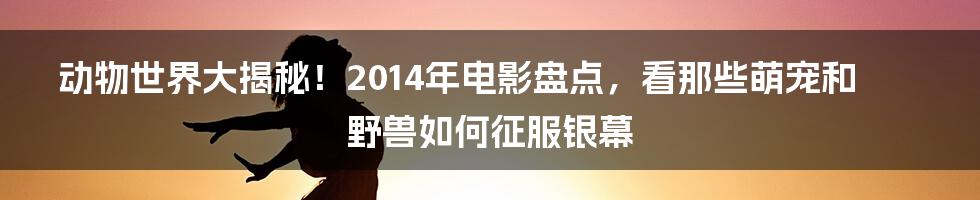 动物世界大揭秘！2014年电影盘点，看那些萌宠和野兽如何征服银幕