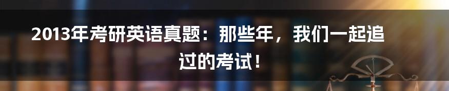 2013年考研英语真题：那些年，我们一起追过的考试！