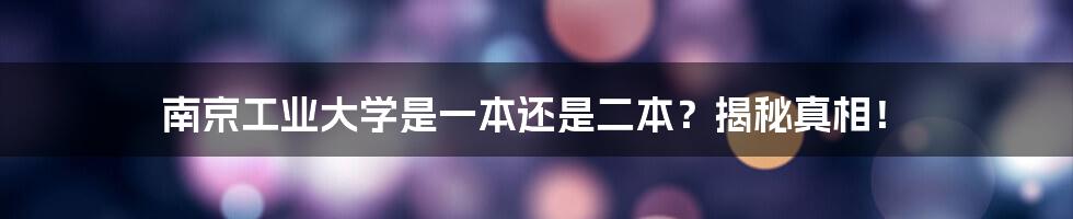 南京工业大学是一本还是二本？揭秘真相！