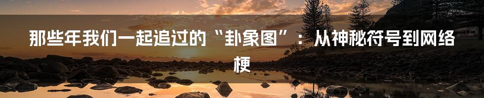 那些年我们一起追过的“卦象图”：从神秘符号到网络梗