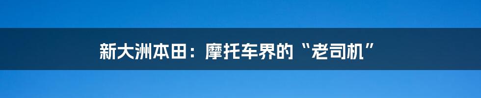 新大洲本田：摩托车界的“老司机”