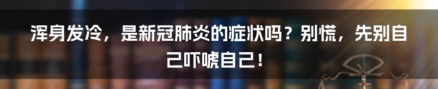 浑身发冷，是新冠肺炎的症状吗？别慌，先别自己吓唬自己！