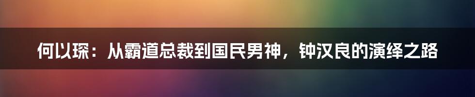 何以琛：从霸道总裁到国民男神，钟汉良的演绎之路