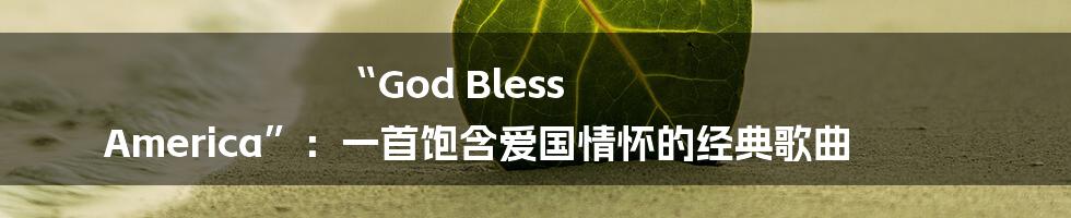 “God Bless America”：一首饱含爱国情怀的经典歌曲