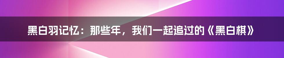 黑白羽记忆：那些年，我们一起追过的《黑白棋》