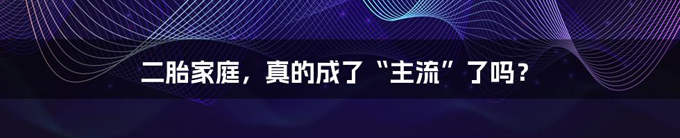 二胎家庭，真的成了“主流”了吗？