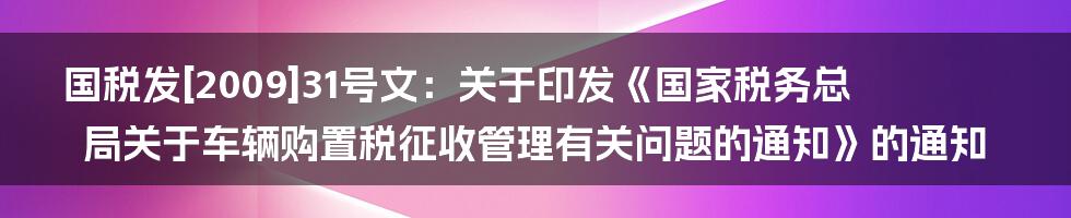 国税发[2009]31号文：关于印发《国家税务总局关于车辆购置税征收管理有关问题的通知》的通知