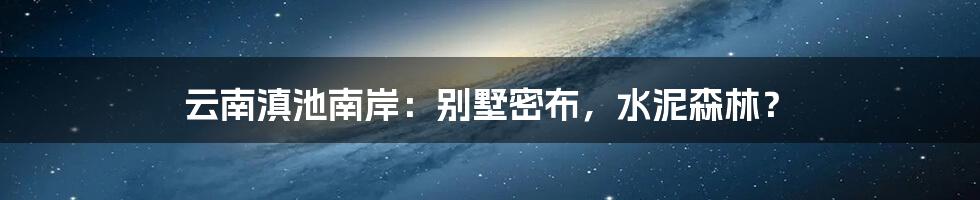 云南滇池南岸：别墅密布，水泥森林？