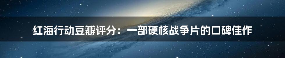 红海行动豆瓣评分：一部硬核战争片的口碑佳作