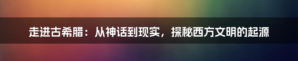 走进古希腊：从神话到现实，探秘西方文明的起源