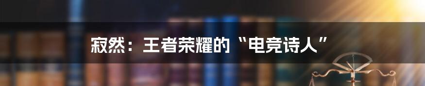 寂然：王者荣耀的“电竞诗人”