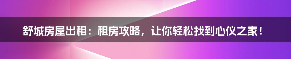 舒城房屋出租：租房攻略，让你轻松找到心仪之家！