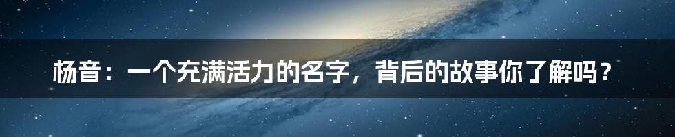 杨音：一个充满活力的名字，背后的故事你了解吗？