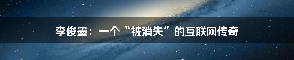 李俊墨：一个“被消失”的互联网传奇