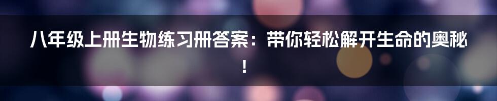 八年级上册生物练习册答案：带你轻松解开生命的奥秘！