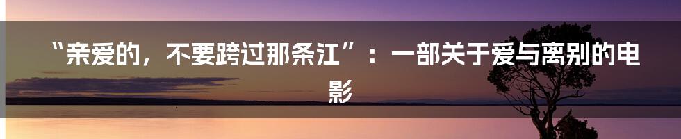 “亲爱的，不要跨过那条江”：一部关于爱与离别的电影