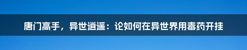 唐门高手，异世逍遥：论如何在异世界用毒药开挂