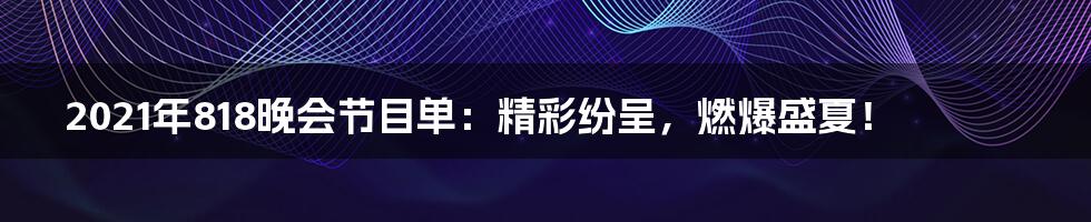 2021年818晚会节目单：精彩纷呈，燃爆盛夏！