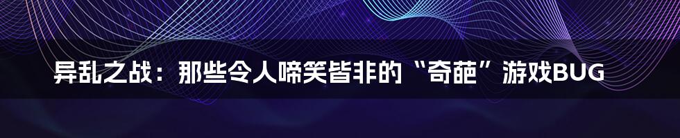 异乱之战：那些令人啼笑皆非的“奇葩”游戏BUG