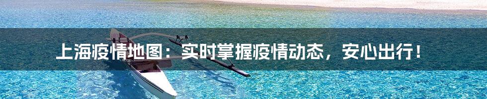 上海疫情地图：实时掌握疫情动态，安心出行！