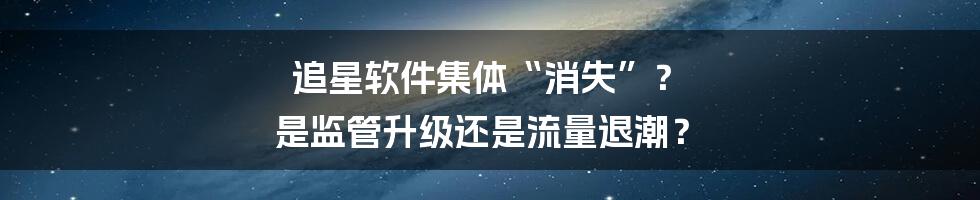 追星软件集体“消失”？  是监管升级还是流量退潮？