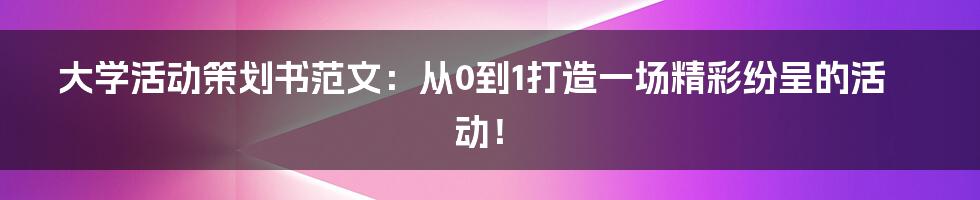 大学活动策划书范文：从0到1打造一场精彩纷呈的活动！