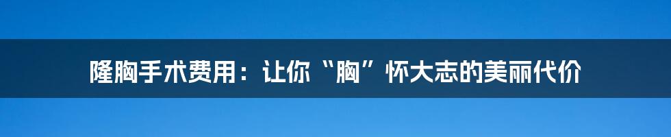 隆胸手术费用：让你“胸”怀大志的美丽代价