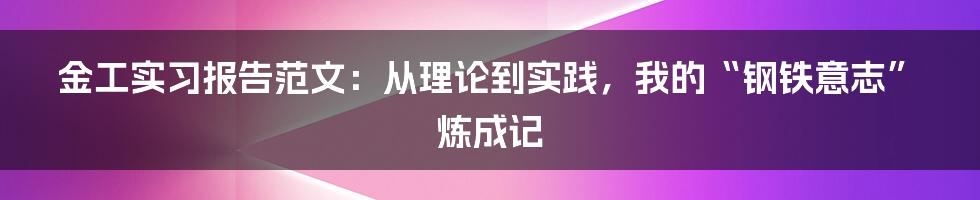 金工实习报告范文：从理论到实践，我的“钢铁意志”炼成记